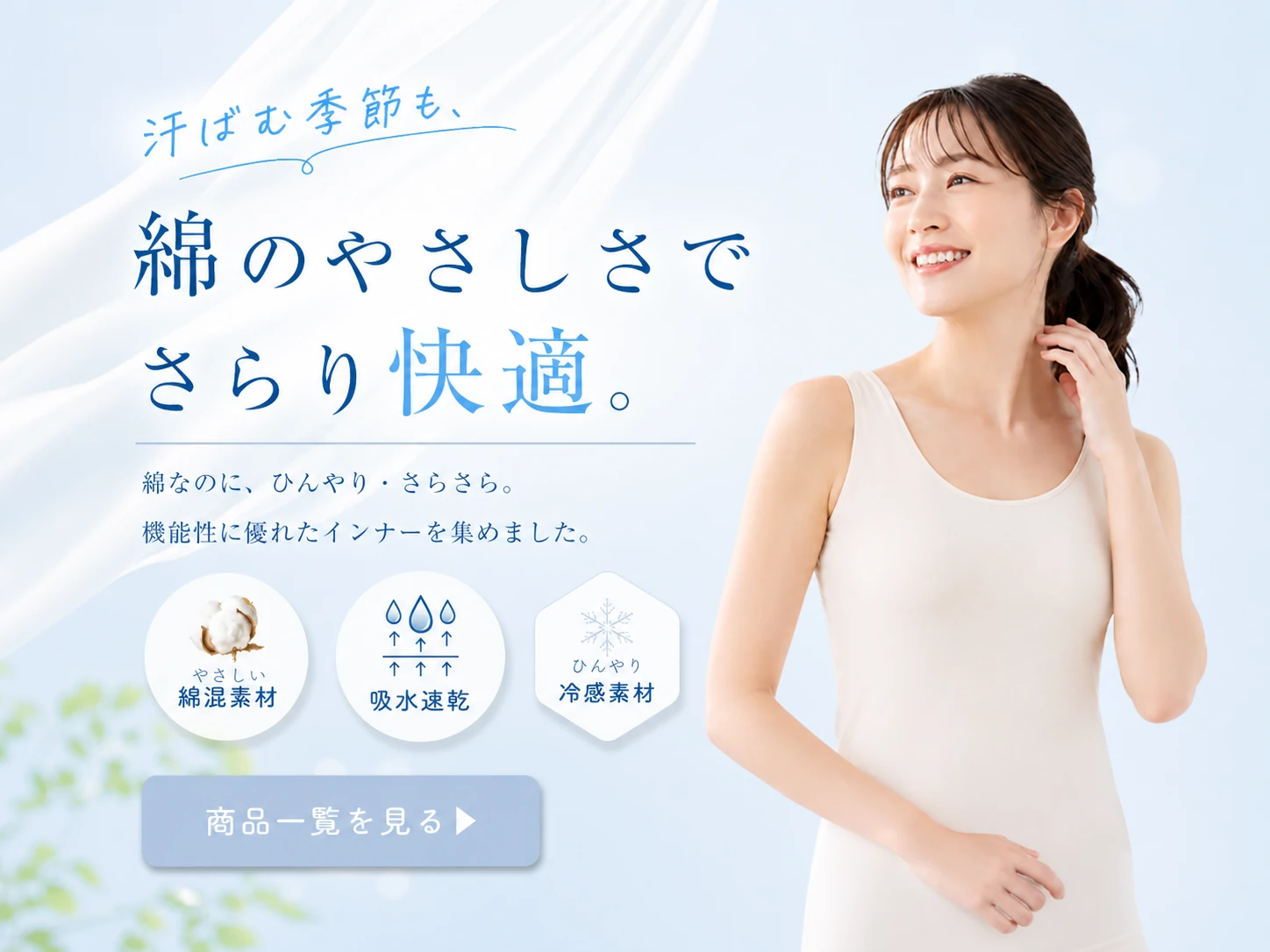汗ばむ季節も、綿のやさしさでさらり快適。綿なのに、ひんやり・さらさら。