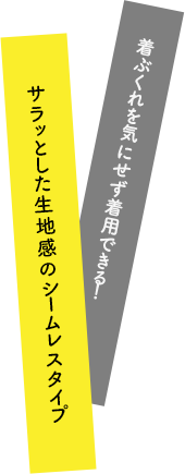 着ぶくれを気にせず着用できる！サラッとした生地感のシームレスタイプ