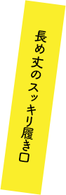 長め丈のスッキリ履き口