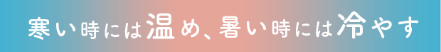 寒い時には温め、暑い時には冷やす