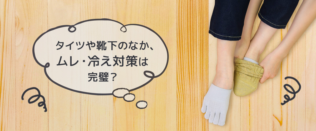 タイツや靴下のなか、ムレ・冷え対策は完璧?